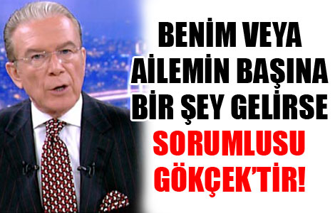 Benim veya ailemin başına bir şey gelirse sorumlusu Gökçek’tir 