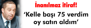  ‘Kelle başı 75 verdim oy satın aldım’ 